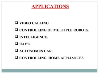 APPLICATIONS
 VIDEO CALLING.
 CONTROLLING OF MULTIPLE ROBOTS.
 INTELLIGENCE.
 UAV’s.
 AUTONOMUS CAR.
 CONTROLLING HOME APPLIANCES.
 