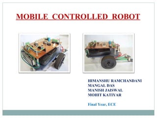 MOBILE CONTROLLED ROBOT
HIMANSHU RAMCHANDANI
MANGAL DAS
MANISH JAISWAL
MOHIT KATIYAR
Final Year, ECE
 