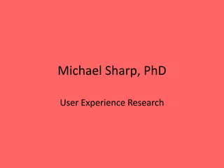 Michael Sharp, PhD 
User Experience Research 
 