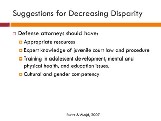 Suggestions for Decreasing Disparity
 Defense attorneys should have:
 Appropriate resources
 Expert knowledge of juveni...
