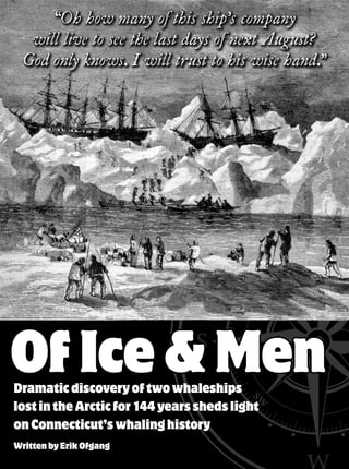 Written by Erik Ofgang
Of Ice & MenDramatic discovery of two whaleships
lost in the Arctic for 144 years sheds light
on Connecticut’s whaling history
“Oh how many of this ship’s company
will live to see the last days of next August?
God only knows. I will trust to his wise hand.”
 