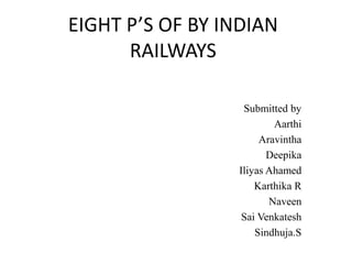 EIGHT P’S OF BY INDIAN
RAILWAYS
Submitted by
Aarthi
Aravintha
Deepika
Iliyas Ahamed
Karthika R
Naveen
Sai Venkatesh
Sindhuja.S
 