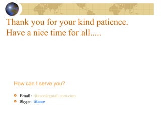 Thank you for your kind patience.
Have a nice time for all.....
How can I serve you?
Email : titasce@gmail.com.com
Skype : titasce
 