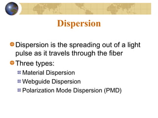 Dispersion
Dispersion is the spreading out of a light
pulse as it travels through the fiber
Three types:
Material Dispersion
Webguide Dispersion
Polarization Mode Dispersion (PMD)
 
