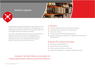 12 | Oskar Rüegg Bulgaria LTD
Wegen Bulgariens strategische geografische Lage verlaufen durch das
Territorium des Landes fünf transeuropäische Transportkorridore. Die
Balkanstaaten, die Russische Föderation und die Kaukasus Region sind
von Bulgarien aus schnell und günstig zu erreichen.
Mit unserem Logistikmodul können Sie als Kunde unseren Standort in
Bulgarien für die Lagerung der Halb- und Fertigfabrikate oder
Ersatzteile nutzen, um so neue Märkte zu erschließen oder Ihren
bestehenden Kunden in Süd-, Osteuropa oder dem Kaukasus
optimierte Lieferzeiten und Konditionen anzubieten.
Leistung
и
и
и
и
и
Komplette Logistikberatung und administrative Leistungen
Vollständige Transportdisposition mit Zollabwicklung
Termintreue Lieferung
Flexible und dauerhaft verfügbare Lagerkapazitäten
operative Zusatzleistungen ergänzend zur Lagerhaltung (Umverpackung,
Etikettierung etc.)
Nutzen für unsere Kunden
и
и
и
и
Senkung der Lagerhaltungskosten
Optimierung des Transportaufwandes
Reduzierung der Lieferfristen für Ihre Kunden
Supply Chain Management — die gesamte Logistikkette im Blick
«Nutzen Sie die Nähe zu Kunden im
osteuropäischen und eurasischen Raum.»
Modul Logistik
 