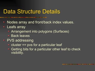 Data Structure Details
Nodes array and front/back index values.
Leafs array
Arrangement into polygons (Surfaces)
Back leaves
PVS addressing
cluster == pvs for a particular leaf
Getting bits for a particular other leaf to check
visibility.
 