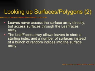 Looking up Surfaces/Polygons (2)
Leaves never access the surface array directly,
but access surfaces through the LeafFaces
array.
The LeafFaces array allows leaves to store a
starting index and a number of surfaces instead
of a bunch of random indices into the surface
array.
 
