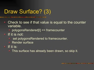 Draw Surface? (3)
Check to see if that value is equal to the counter
variable.
polygonsRendered[I] == framecounter
If it is not:
set polygonsRendered to framecounter.
Render surface
If it is:
This surface has already been drawn, so skip it.
 