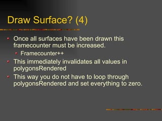 Draw Surface? (4)
Once all surfaces have been drawn this
framecounter must be increased.
Framecounter++
This immediately invalidates all values in
polygonsRendered
This way you do not have to loop through
polygonsRendered and set everything to zero.
 