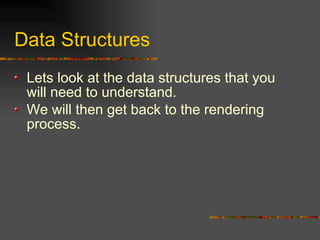 Data Structures
Lets look at the data structures that you
will need to understand.
We will then get back to the rendering
process.
 