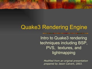 Quake3 Rendering Engine
Intro to Quake3 rendering
techniques including BSP,
PVS, textures, and
lightmapping
Modified from an original presentation
prepared by Jason Calvert, 2003.
 