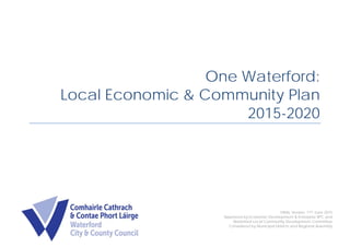 One Waterford:
Local Economic & Community Plan
2015-2020
FINAL Version: 11th June 2015
Approved by Economic Development & Enterprise SPC and
Waterford Local Community Development Committee
Considered by Municipal Districts and Regional Assembly
 