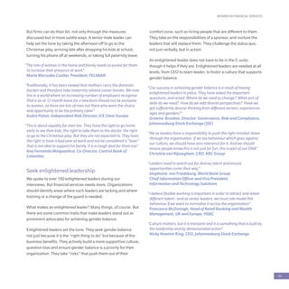 WOMEN IN FINANCIAL SERVICES
29
But firms can do their bit, not only through the measures
discussed but in more subtle ways. A senior male leader can
help set the tone by taking the afternoon off to go to the
Christmas play, arriving late after dropping his kids at school,
turning his phone off at weekends, or taking full paternity leave.
“The role of women in the home and family needs to evolve for them
to increase their presence at work”
Maria Mercedes Cuellar, President, FELABAN
“Traditionally, it has been viewed that mothers carry the domestic
burden and therefore take maternity related career breaks. We now
live in a world where an increasing number of employers recognise
that a six or 12 month leave for a new born should not be exclusive
to women, as there are lots of men out there who want the choice
and opportunity to be the primary carer”
Audra Paton, Independent Risk Director, ICE Clear Europe
“This is about equality for men too. They have the right to go home
early to see their kids, the right to take them to the doctor, the right
to go to the Christmas play. But they are not expected to. They have
the right to have a bad year at work and not be considered a “loser”
that is not able to support his family. It is a rough deal for them too”
Ana Fernanda Maiguashca, Co-Director, Central Bank of
Colombia
Seek enlightened leadership
We spoke to over 100 enlightened leaders during our
interviews. But financial services needs more. Organizations
should identify areas where such leaders are lacking and where
training or a change of the guard is needed.
What makes an enlightened leader? Many things, of course. But
there are some common traits that make leaders stand out as
prominent advocates for achieving gender balance.
Enlightened leaders set the tone. They seek gender balance
not just because it is the “right thing to do” but because of the
business benefits. They actively build a more supportive culture,
question bias and ensure gender balance is a priority for their
organization. They take “risks” that push them out of their
comfort zone, such as hiring people that are different to them.
They take on the responsibilities of a sponsor, and nurture the
leaders that will replace them. They challenge the status quo,
not just verbally, but in action.
An enlightened leader does not have to be in the C-suite,
though it helps if they are. Enlightened leaders are needed at all
levels, from CEO to team leader, to foster a culture that supports
gender balance.
“Our success in achieving gender balance is a result of having
enlightened leaders in place. They have asked the important
questions, and acted. Where do we need to change? What sort of
skills do we need? How do we add diverse perspectives? Have we
got sufficiently diverse thinking from different sectors, experiences,
ages and genders?”
Graeme Brookes, Director: Governance, Risk and Compliance,
Johannesburg Stock Exchange (JSE)
“We as leaders have a responsibility to push the right mindset down
through the organisation. If we see behaviour which goes against
our culture, we should have zero tolerance for it. And we should
ensure people know this is not just for fun; this is part of our DNA”
Christine van Rijsseghem, CRO, KBC Group
“Leaders need to watch out for diverse talent and ensure
opportunities come their way”
Stephanie von Friedeburg, World Bank Group
Chief Information Officer and Vice President,
Information and Technology Solutions
“I believe flexible working is important in order to attract and retain
different talent –and as senior leaders, we must role model this
behaviour if we want to normalise it across the organisation”
Francesca McDonagh, Head of Retail Banking and Wealth
Management, UK and Europe, HSBC
“Culture matters, but it is transient and it is something that is built by
the leadership and by demonstrated action”
Nicky Newton-King, CEO, Johannesburg Stock Exchange
 