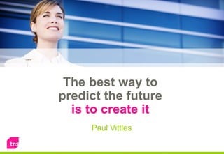 The best way to
predict the future
is to create it
Paul Vittles
 