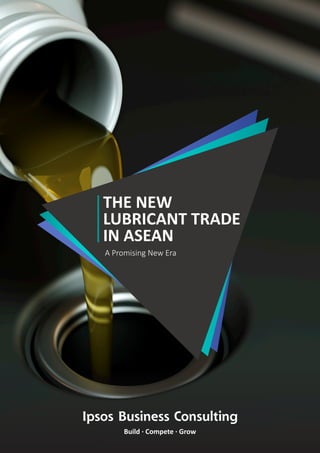 Ipsos Business Consulting
Build · Compete · Grow
THE NEW
LUBRICANT TRADE
IN ASEAN
A Promising New Era
 