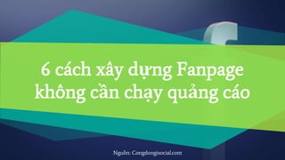 6 cách xây dựng Fanpage
không cần chạy quảng cáo
Nguồn: Congdongisocial.com
 