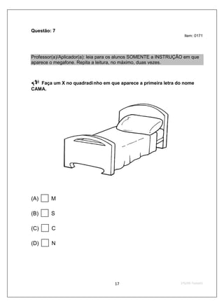 Questão: 7
                                                                  Item: 0171




Professor(a)/Aplicador(a): leia para os alunos SOMENTE a INSTRUÇÃO em que
aparece o megafone. Repita a leitura, no máximo, duas vezes.



   Faça um X no quadradi nho em que aparece a primeira letra do nome
CAMA.




(A)     M

(B)     S

(C)     C

(D)     N
 