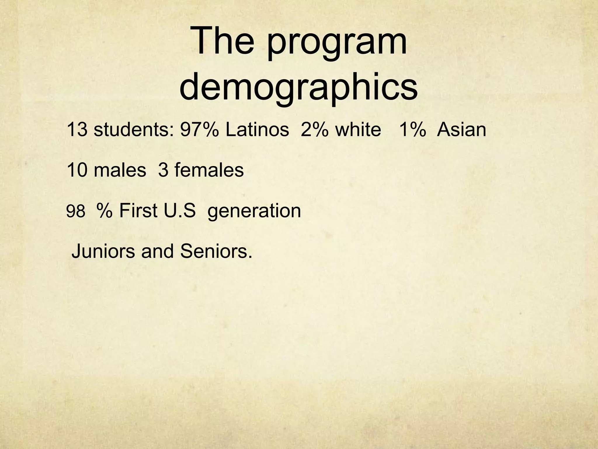 The program
demographics
13 students: 97% Latinos 2% white 1% Asian
10 males 3 females
98 % First U.S generation
Juniors and Seniors.
 
