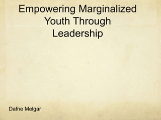 Empowering Marginalized
Youth Through
Leadership
Dafne Melgar
 