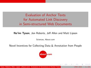 Evaluation of Anchor Texts
for Automated Link Discovery
in Semi-structured Web Documents
Na’im Tyson, Jon Roberts, Jeﬀ Allen and Matt Lipson
Sciences, About.com
Novel Incentives for Collecting Data & Annotation from People
Tyson, Roberts, Allen, Lipson (About.com) Evaluation of Annotations of Anchor Texts LREC 2016 1 / 19
 