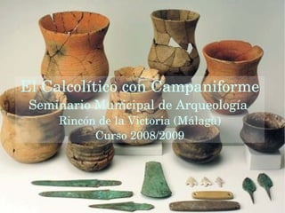 El Calcolítico con Campaniforme Seminario Municipal de Arqueología  Rincón de la Victoria (Málaga) Curso 2008/2009 