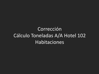 Corrección
Cálculo Toneladas A/A Hotel 102
          Habitaciones
 