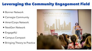 Leveraging the Community Engagement Field
• Bonner Network
• Carnegie Community
• AmeriCorps Network
• NextGen Network
• EngageNJ
• Campus Compact
• Bringing Theory to Practice
 