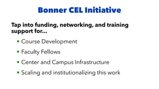 Tap into funding, networking, and training
support for...
• Course Development
• Faculty Fellows
• Center and Campus Infrastructure
• Scaling and institutionalizing this work
Bonner CEL Initiative
 