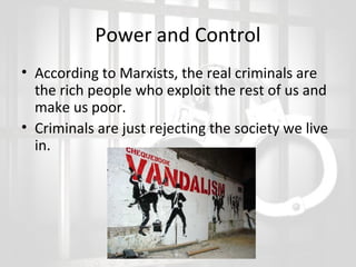 Power and Control
• According to Marxists, the real criminals are
the rich people who exploit the rest of us and
make us poor.
• Criminals are just rejecting the society we live
in.

 