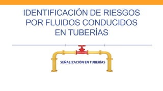 IDENTIFICACIÓN DE RIESGOS
POR FLUIDOS CONDUCIDOS
EN TUBERÍAS
 