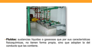 • Fluidos: sustancias líquidas o gaseosas que por sus características
fisicoquímicas, no tienen forma propia, sino que adoptan la del
conducto que las contiene.
 