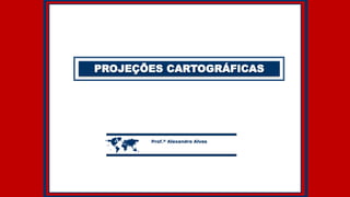 PROJEÇÕES CARTOGRÁFICAS
 Prof.º Alexandre Alves
 