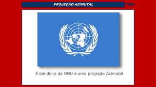 PROJEÇÃO AZIMUTAL 
A bandeira da ONU é uma projeção Azimutal
 
