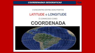 COORDENADAS GEOGRAFICAS 
O ENCONTRO ENTRE DOIS PONTOS
LATITUDE e LONGITUDE
É CONHECIDO COMO
COORDENADA
GEOGRÁFICA
 