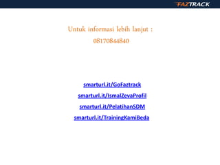 Untuk informasi lebih lanjut :
08170844840
smarturl.it/GoFaztrack
smarturl.it/IsmalZevaProfil
smarturl.it/PelatihanSDM
smarturl.it/TrainingKamiBeda
 
