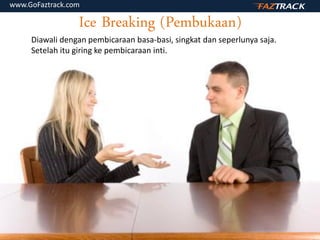 Ice Breaking (Pembukaan)
Diawali dengan pembicaraan basa-basi, singkat dan seperlunya saja.
Setelah itu giring ke pembicaraan inti.
www.GoFaztrack.com
 