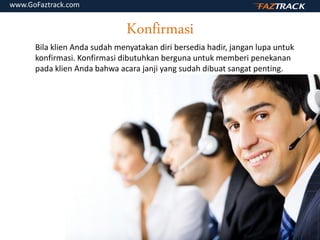 Konfirmasi
Bila klien Anda sudah menyatakan diri bersedia hadir, jangan lupa untuk
konfirmasi. Konfirmasi dibutuhkan berguna untuk memberi penekanan
pada klien Anda bahwa acara janji yang sudah dibuat sangat penting.
www.GoFaztrack.com
 
