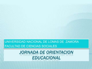 JORNADA DE ORIENTACION EDUCACIONAL UNIVERSIDAD NACIONAL DE LOMAS DE  ZAMORA FACULTAD DE CIENCIAS SOCIALES 