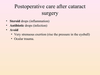 Postoperative care after cataract
surgery
• Steroid drops (inflammation)
• Antibiotic drops (infection)
• Avoid
• Very strenuous exertion (rise the pressure in the eyeball)
• Ocular trauma.
 