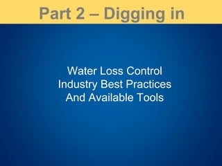 Water Loss Control
Industry Best Practices
And Available Tools
Part 2 – Digging in
 