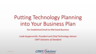 Putting Technology Planning
into Your Business Plan
For Established Small to Mid Sized Business
Linda Kuppersmith, President and Chief Technology Advisor
CMIT Solutions of Stamford
11/14/2016 1
 