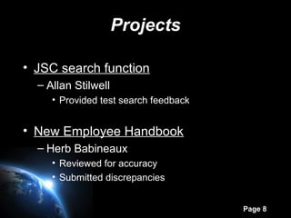 Page 8
Projects
• JSC search function
– Allan Stilwell
• Provided test search feedback
• New Employee Handbook
– Herb Babineaux
• Reviewed for accuracy
• Submitted discrepancies
 