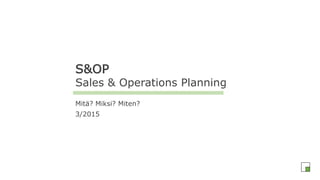 S&OP
Sales & Operations Planning
Mitä? Miksi? Miten?
3/2015
 