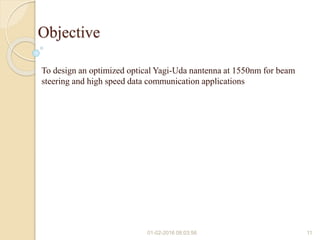 Objective
To design an optimized optical Yagi-Uda nantenna at 1550nm for beam
steering and high speed data communication applications
01-02-2016 08:03:56 11
 