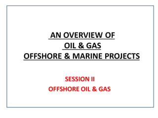 OVERVIEW OFAN
OIL & GAS
OFFSHORE & MARINE PROJECTS
SESSION II
OFFSHORE OIL & GAS
 
