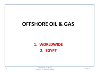 OFFSHORE OIL & GAS
1. WORLDWIDE
2. EGYPT
2 April 16
OFFSHORE OIL & GAS
REV (2) BY: KHALED SHERIF
 