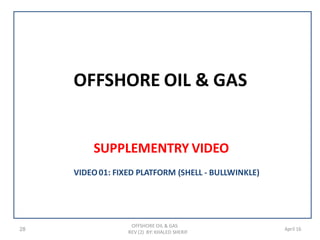 OFFSHORE OIL & GAS
SUPPLEMENTRY VIDEO
28
OFFSHORE OIL & GAS
REV (2) BY: KHALED SHERIF
April 16
VIDEO01: FIXED PLATFORM (SHELL - BULLWINKLE)
 