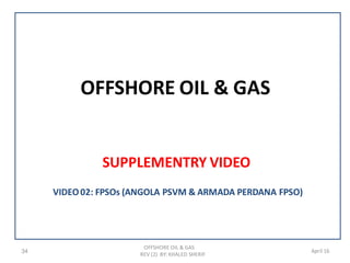 OFFSHORE OIL & GAS
SUPPLEMENTRY VIDEO
34
OFFSHORE OIL & GAS
REV (2) BY: KHALED SHERIF
April 16
VIDEO02: FPSOs (ANGOLA PSVM & ARMADA PERDANA FPSO)
 