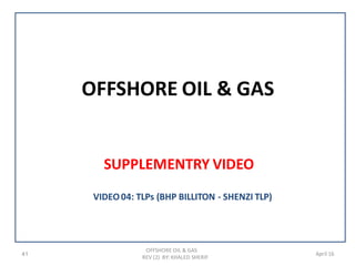 OFFSHORE OIL & GAS
SUPPLEMENTRY VIDEO
41
OFFSHORE OIL & GAS
REV (2) BY: KHALED SHERIF
April 16
VIDEO04: TLPs (BHP BILLITON - SHENZI TLP)
 