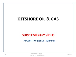 OFFSHORE OIL & GAS
SUPPLEMENTRY VIDEO
48
OFFSHORE OIL & GAS
REV (2) BY: KHALED SHERIF
April 16
VIDEO05: SPARS (SHELL - PERDIDO)
 